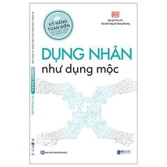 Kỹ Năng Toàn Diện - Dụng Nhân Như Dụng Mộc