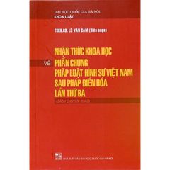 Nhận Thức Khoa Học Về Phần Chung Pháp Luật Hình Sự Việt Nam Sau Pháp Điển Hóa Lần Thứ Ba (Sách Chuyên Khảo) - TSKH.GS. Lê văn Cảm ( Biên soạn)