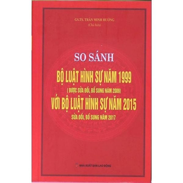  So Sánh Bộ Luật Hình Sự Năm 1999 (Được Sửa Đổi,Bổ Sung Năm 2009) Với Bộ Luật Hình Sự  Năm 2015 Sửa Đổi, Bổ Sung Năm 2017  - GS.TS. Trần Minh Hưởng ( Chủ biên) 