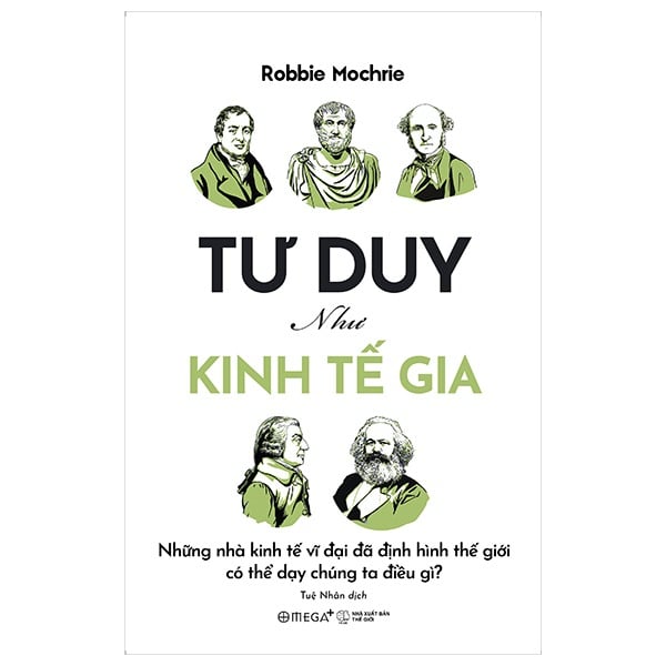 Tư Duy Như Kinh Tế Gia - Những Nhà Kinh Tế Vĩ Đại Đã Định Hình Thế Giới Có Thể Dạy Chúng Ta Điều Gì? - Robbie Mochrie