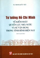 Tư Tưởng Hồ Chí Minh Về Kiểm Soát Quyền Lực Nhà Nước Và Sự Vận Dụng Trong Tình Hình Hiện Nay (Sách Chuyên Khảo) - TS Trịnh Quốc Việt (XB 2024)