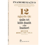  12 Nguyên Tắc Quản Trị Kinh Doanh Của Inamori - 
Inamori Kazuo 