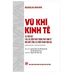 Vũ Khí Kinh Tế - Sự Trỗi Dậy Của Các Biện Pháp Trừng Phạt Kinh Tế Như Một Công Cụ Chiến Tranh Hiện Đại (Tái Bản 2024) - Nicholas Mulder