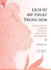 Lịch Sử Mỹ Thuật Trung Hoa - Truyền Thống Thẩm Mỹ Và Di Sản Nghệ Thuật Qua 5000 Năm - Bìa Cứng