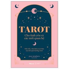 Tarot Cho Tình Yêu Và Các Mối Quan Hệ - Thấu Hiểu, Chữa Lành Và Cải Thiện Mọi Mối Quan Hệ Bằng Tarot