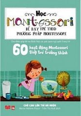 Học Montessori Để Dạy Trẻ Theo Phương Pháp Montessori - 60 Hoạt Động Montessori Giúp Trẻ Trưởng Thành: Chờ Con Lớn Thì Đã Muộn