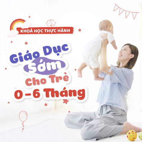 Giáo dục sớm: Phát triển toàn diện cho trẻ 0 - 6 tháng