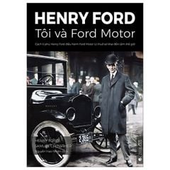 Henry Ford - Tôi Và Ford Motor: Cách Tỉ Phú Henry Ford Điều Hành Ford Motor Từ Thuở Sơ Khai Đến Tầm Thế Giới