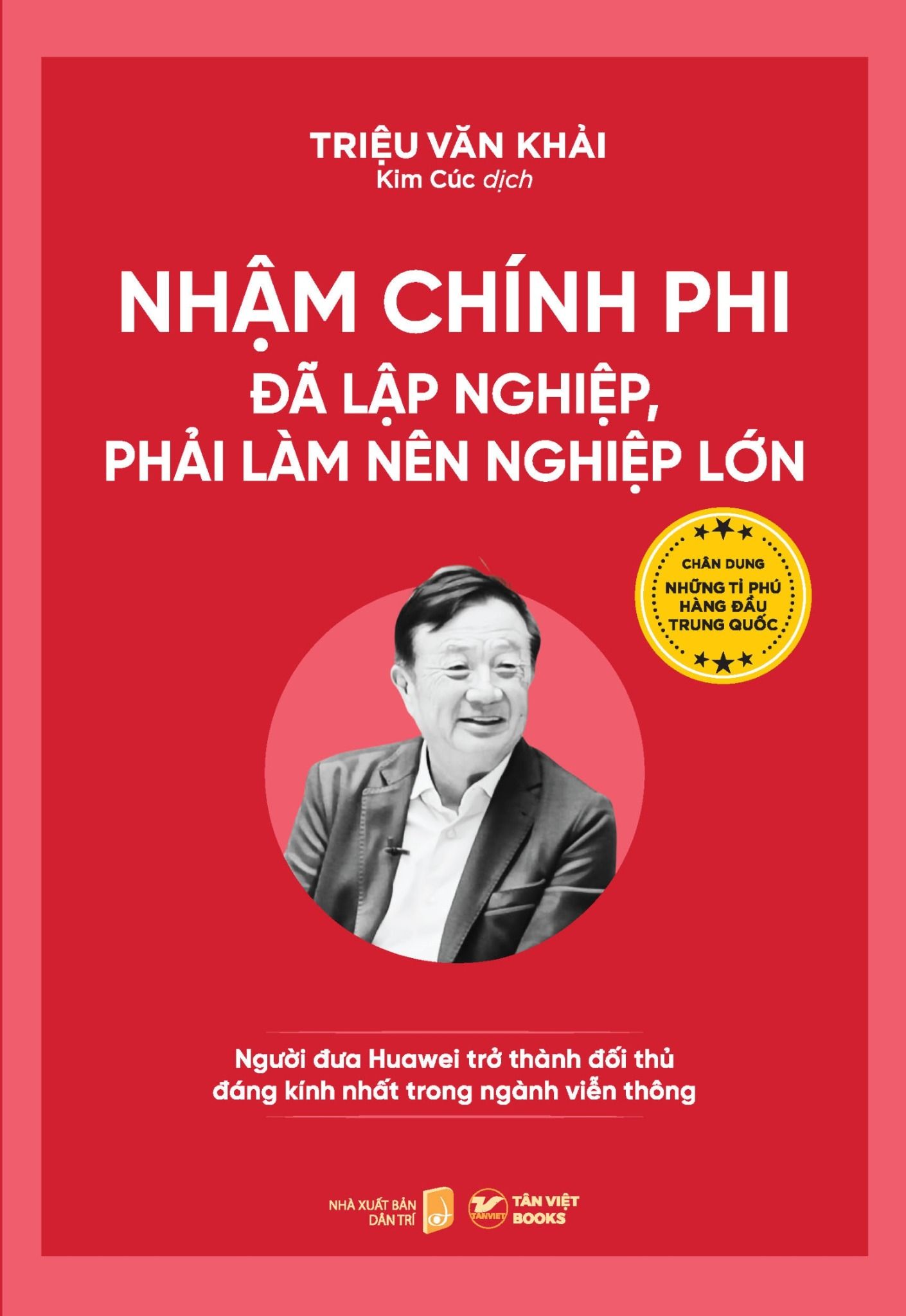  Những Tỉ Phú Hàng Đầu Trung Quốc - Nhậm Chính Phi – Đã Lập Nghiệp, Phải Làm Nên Nghiệp Lớn: Người Dưa Huawei Trở Thành Dối Thủ Dáng Kính Nhất Trong Ngành Viễn Thông 
