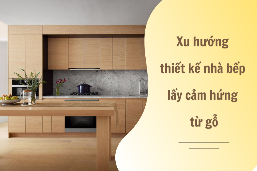 Xu hướng thiết kế nhà bếp lấy cảm hứng từ gỗ