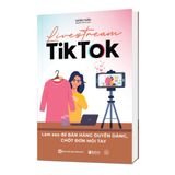  Livestream TikTok: Làm sao để bán hàng duyên dáng, chốt đơn mỏi tay 