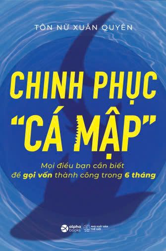  Chinh Phục Cá Mập - Mọi Điều Bạn Cần Biết Để Gọi Vốn Thành Công Trong 6 Tháng - Tác giả Tôn Nữ Xuân Quyên 