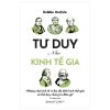  Tư Duy Như Kinh Tế Gia - Những Nhà Kinh Tế Vĩ Đại Đã Định Hình Thế Giới Có Thể Dạy Chúng Ta Điều Gì? 