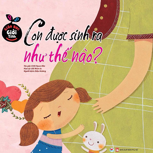  Giáo Dục Giới Tính - Con Được Sinh Ra Như Thế Nào 