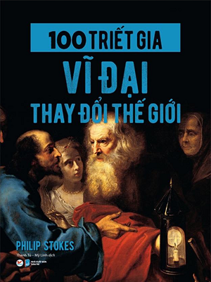  100 TRIẾT GIA VĨ ĐẠI THAY ĐỔI THẾ GIỚI - Bìa cứng - Philip Stokes 
