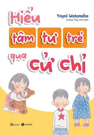  HIỂU TÂM TƯ CỦA TRẺ QUA CỬ CHỈ - Yayoi Watanabe 