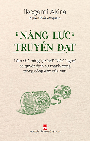  Năng Lực Truyền Đạt - Làm Chủ Năng Lực “Nói”, “Viết”, “Nghe” Sẽ Quyết Định Sự Thành Công Trong Công Việc Của Bạn - Ikegami Akira 
