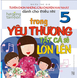  Tuyển Chọn Những Câu Chuyện Hay Nhất Dành Cho Thiếu Nhi  - Trong yêu thương tất cả sẽ lớn lên (Tập 5) 