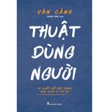  Thuật dùng người - Bí quyết để trở thành nhà quản lí tài ba 